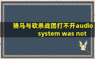 骑马与砍杀战团打不开audio system was not